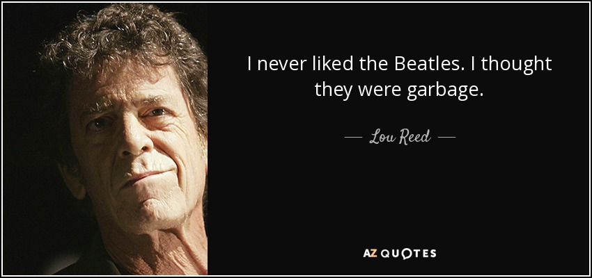 I never liked the Beatles. I thought they were garbage. - Lou Reed