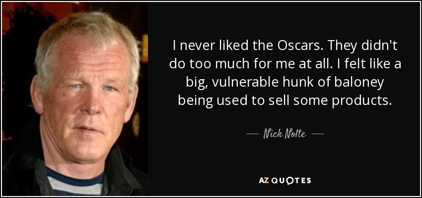 I never liked the Oscars. They didn't do too much for me at all. I felt like a big, vulnerable hunk of baloney being used to sell some products. - Nick Nolte