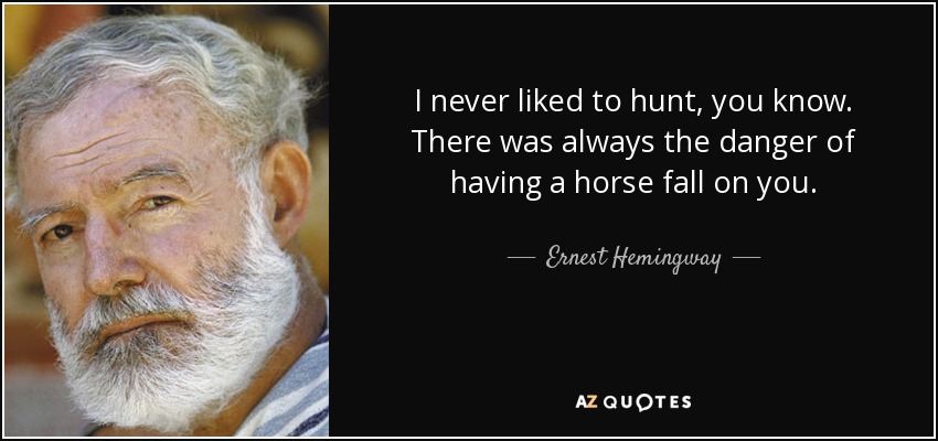 I never liked to hunt, you know. There was always the danger of having a horse fall on you. - Ernest Hemingway