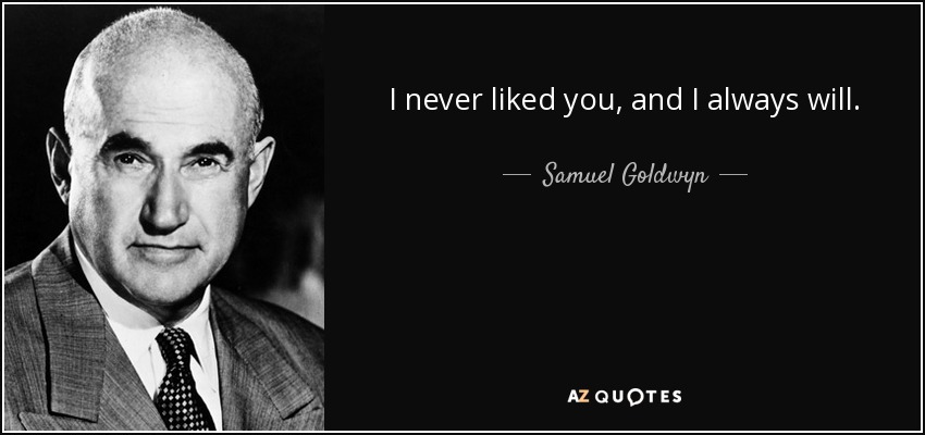 I never liked you, and I always will. - Samuel Goldwyn
