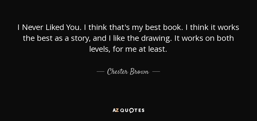 I Never Liked You. I think that's my best book. I think it works the best as a story, and I like the drawing. It works on both levels, for me at least. - Chester Brown