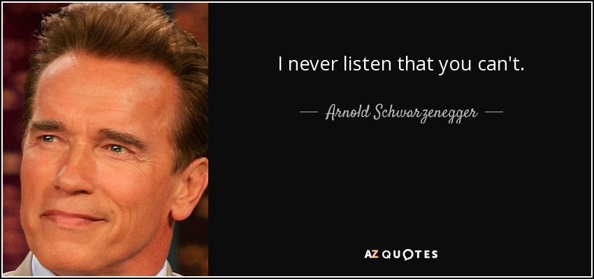 I never listen that you can't. - Arnold Schwarzenegger