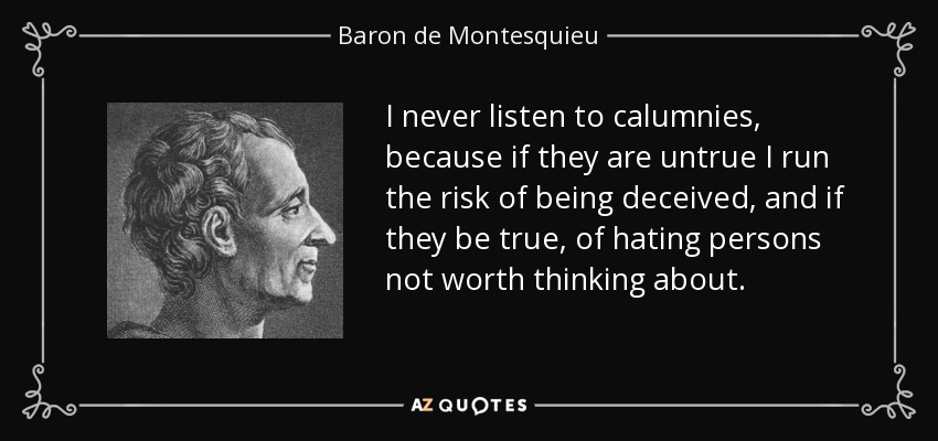 I never listen to calumnies, because if they are untrue I run the risk of being deceived, and if they be true, of hating persons not worth thinking about. - Baron de Montesquieu