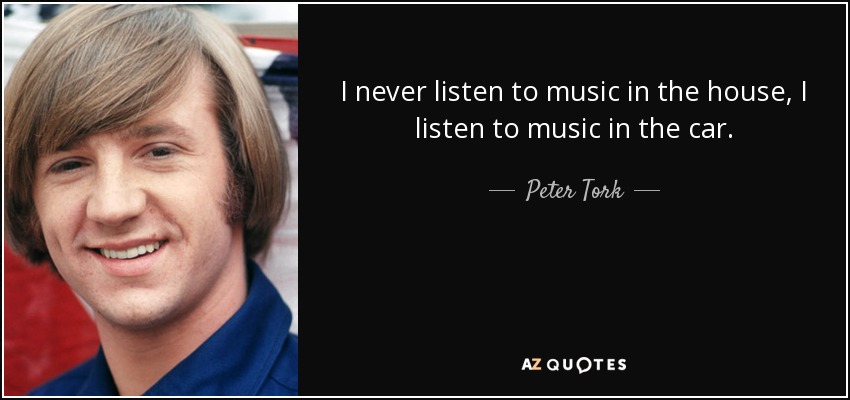 I never listen to music in the house, I listen to music in the car. - Peter Tork