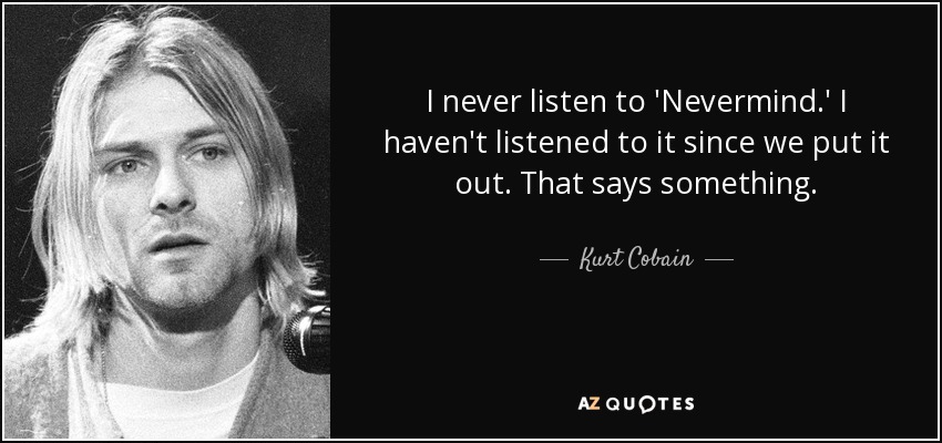 I never listen to 'Nevermind.' I haven't listened to it since we put it out. That says something. - Kurt Cobain