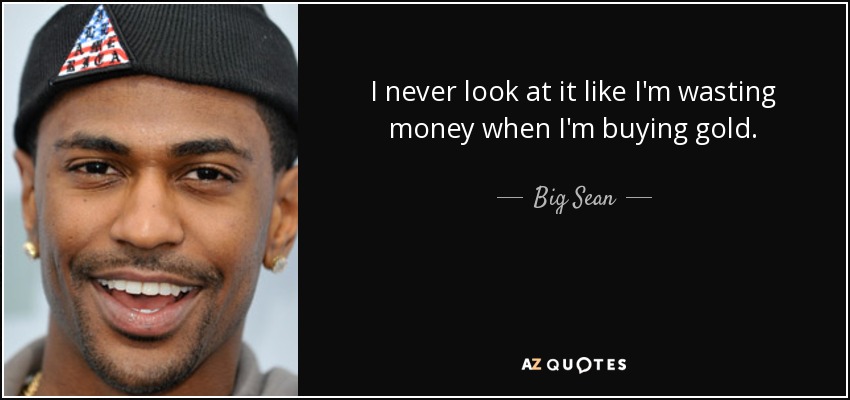 I never look at it like I'm wasting money when I'm buying gold. - Big Sean