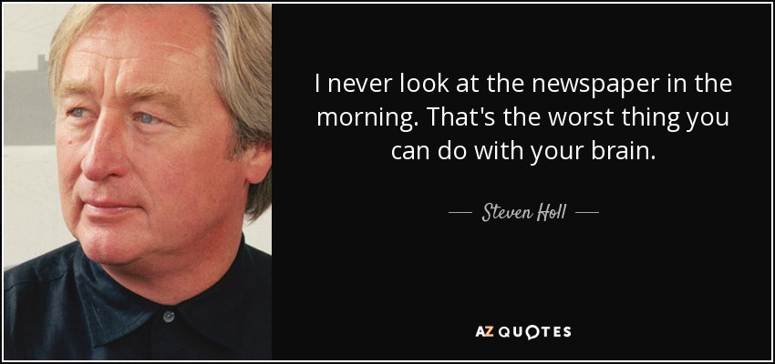 I never look at the newspaper in the morning. That's the worst thing you can do with your brain. - Steven Holl