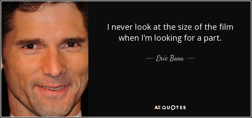 I never look at the size of the film when I'm looking for a part. - Eric Bana