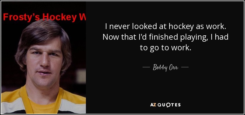 I never looked at hockey as work. Now that I'd finished playing, I had to go to work. - Bobby Orr