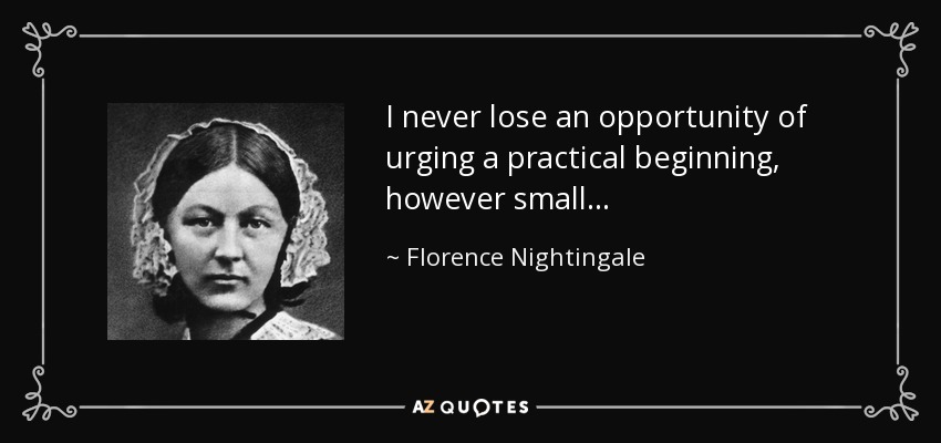 I never lose an opportunity of urging a practical beginning, however small... - Florence Nightingale