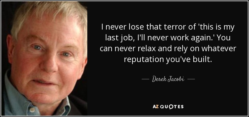 I never lose that terror of 'this is my last job, I'll never work again.' You can never relax and rely on whatever reputation you've built. - Derek Jacobi