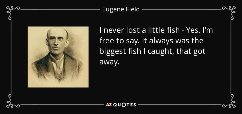 I never lost a little fish - Yes, I'm free to say. It always was the biggest fish I caught, that got away. - Eugene Field