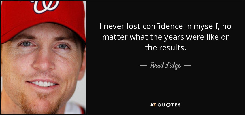 I never lost confidence in myself, no matter what the years were like or the results. - Brad Lidge
