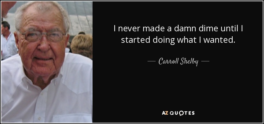 I never made a damn dime until I started doing what I wanted. - Carroll Shelby