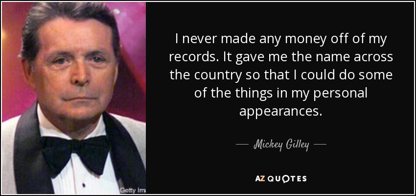 I never made any money off of my records. It gave me the name across the country so that I could do some of the things in my personal appearances. - Mickey Gilley