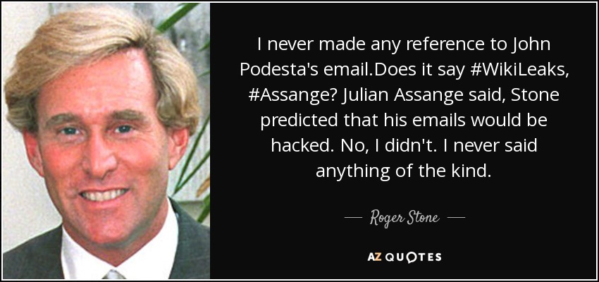 I never made any reference to John Podesta's email.Does it say #WikiLeaks, #Assange? Julian Assange said, Stone predicted that his emails would be hacked. No, I didn't. I never said anything of the kind. - Roger Stone