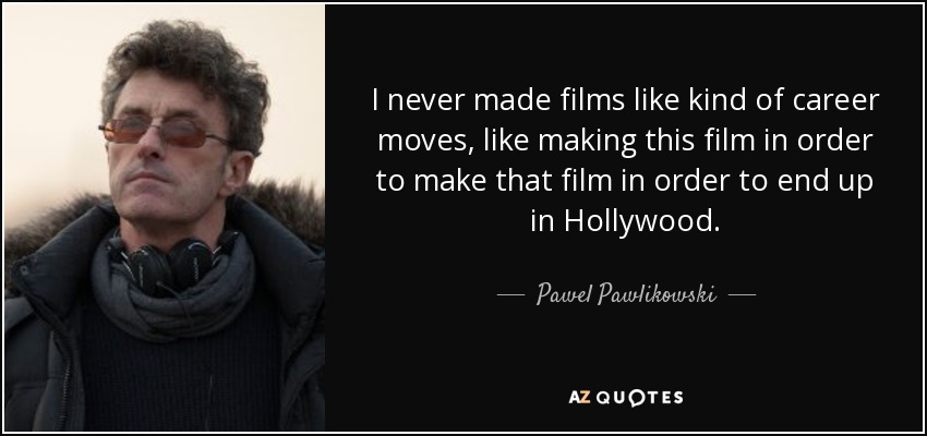 I never made films like kind of career moves, like making this film in order to make that film in order to end up in Hollywood. - Pawel Pawlikowski