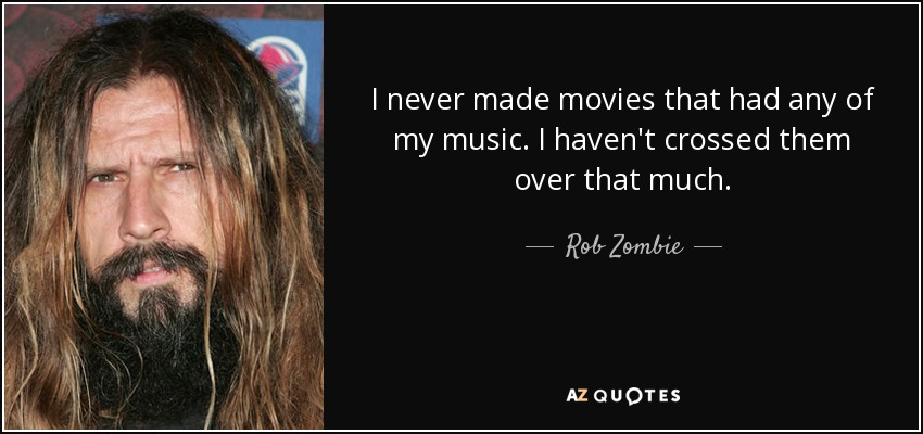 I never made movies that had any of my music. I haven't crossed them over that much. - Rob Zombie