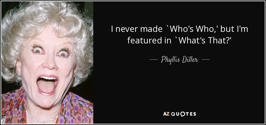I never made `Who's Who,' but I'm featured in `What's That?' - Phyllis Diller