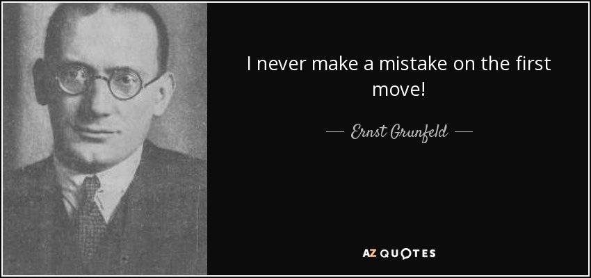I never make a mistake on the first move! - Ernst Grunfeld