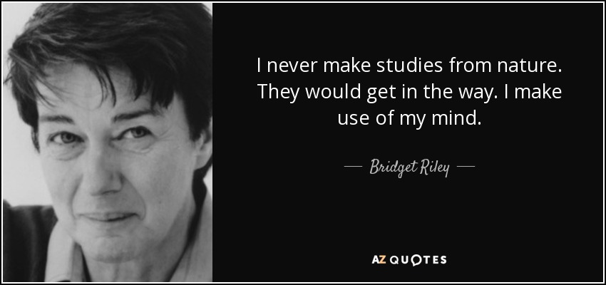 I never make studies from nature. They would get in the way. I make use of my mind. - Bridget Riley