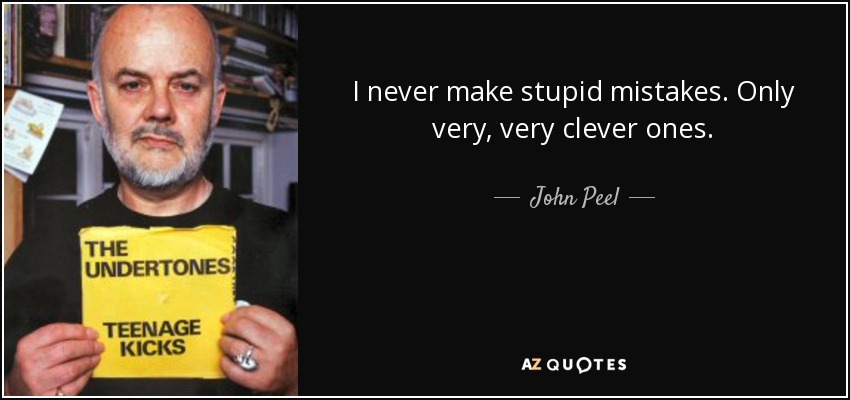I never make stupid mistakes. Only very, very clever ones. - John Peel