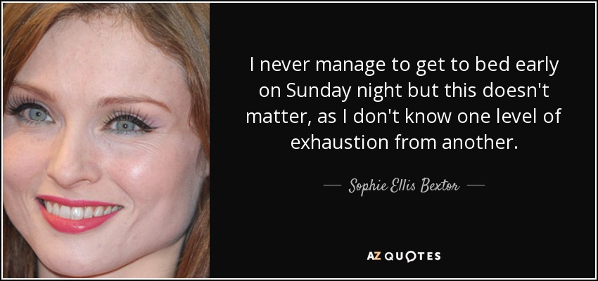 I never manage to get to bed early on Sunday night but this doesn't matter, as I don't know one level of exhaustion from another. - Sophie Ellis Bextor