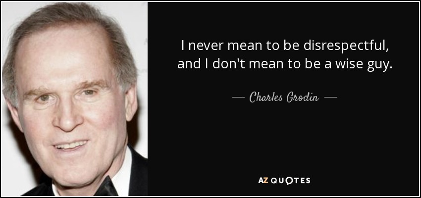 I never mean to be disrespectful, and I don't mean to be a wise guy. - Charles Grodin