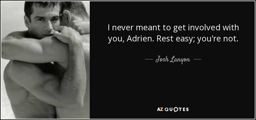 I never meant to get involved with you, Adrien. Rest easy; you're not. - Josh Lanyon