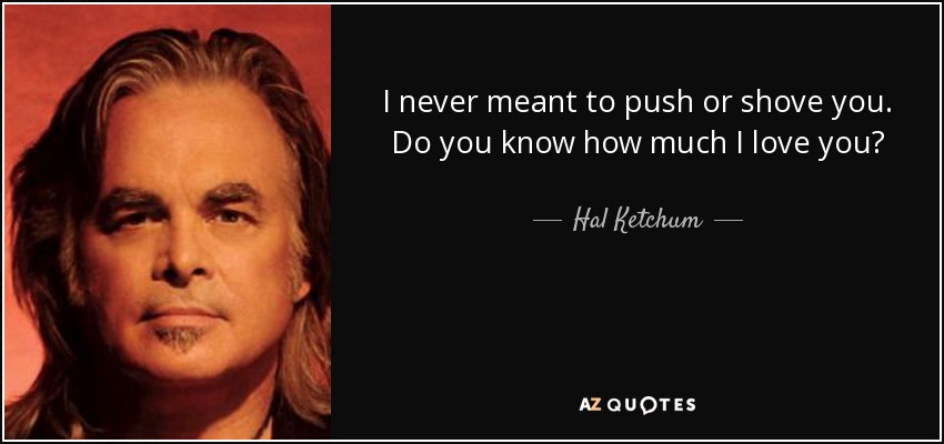 I never meant to push or shove you. Do you know how much I love you? - Hal Ketchum