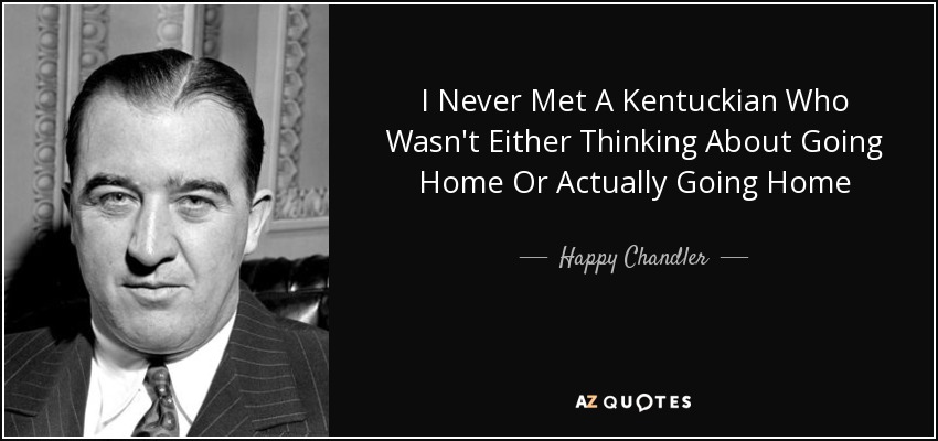 I Never Met A Kentuckian Who Wasn't Either Thinking About Going Home Or Actually Going Home - Happy Chandler
