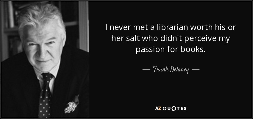 I never met a librarian worth his or her salt who didn't perceive my passion for books. - Frank Delaney