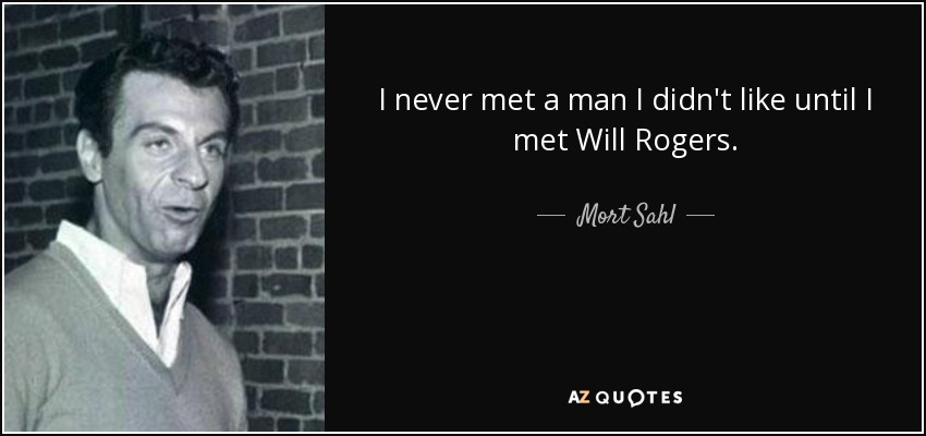 I never met a man I didn't like until I met Will Rogers. - Mort Sahl