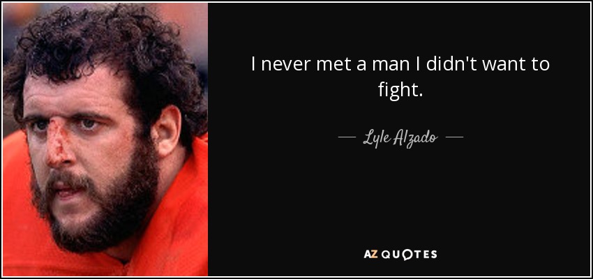 I never met a man I didn't want to fight. - Lyle Alzado