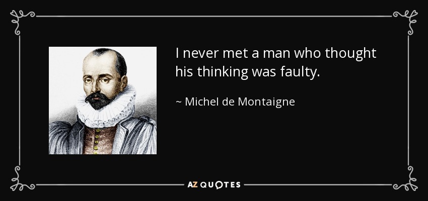 I never met a man who thought his thinking was faulty. - Michel de Montaigne
