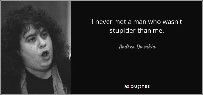 I never met a man who wasn't stupider than me. - Andrea Dworkin