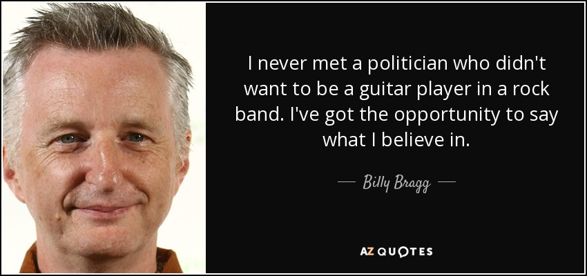 I never met a politician who didn't want to be a guitar player in a rock band. I've got the opportunity to say what I believe in. - Billy Bragg