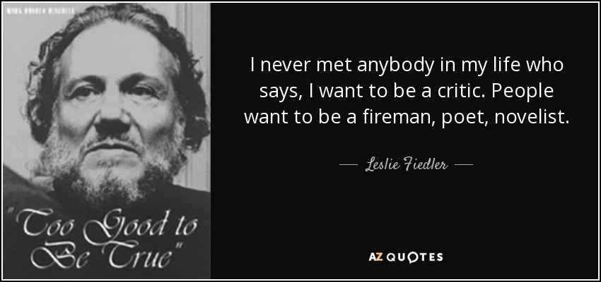 I never met anybody in my life who says, I want to be a critic. People want to be a fireman, poet, novelist. - Leslie Fiedler