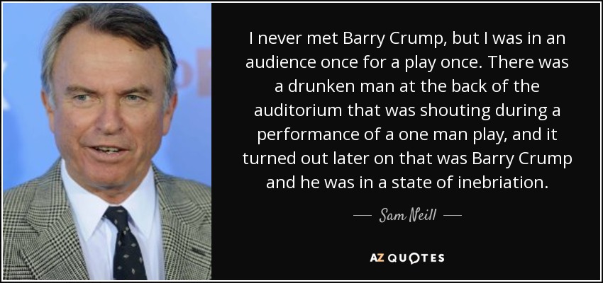 I never met Barry Crump, but I was in an audience once for a play once. There was a drunken man at the back of the auditorium that was shouting during a performance of a one man play, and it turned out later on that was Barry Crump and he was in a state of inebriation. - Sam Neill