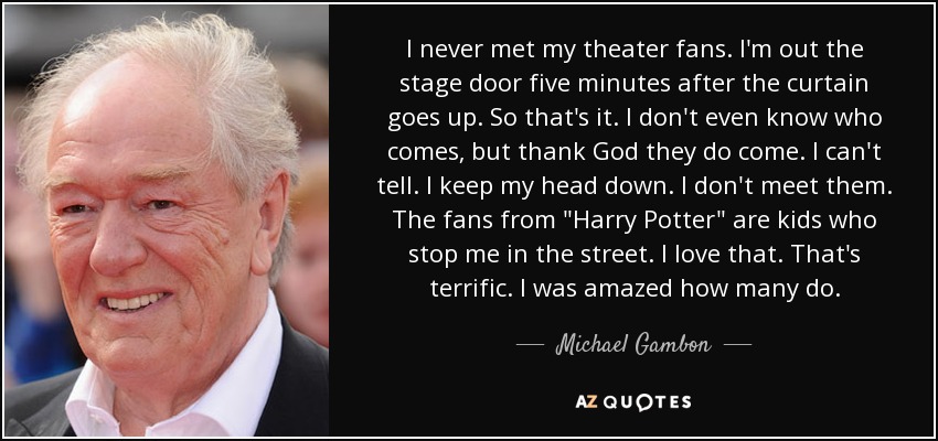 I never met my theater fans. I'm out the stage door five minutes after the curtain goes up. So that's it. I don't even know who comes, but thank God they do come. I can't tell. I keep my head down. I don't meet them. The fans from 