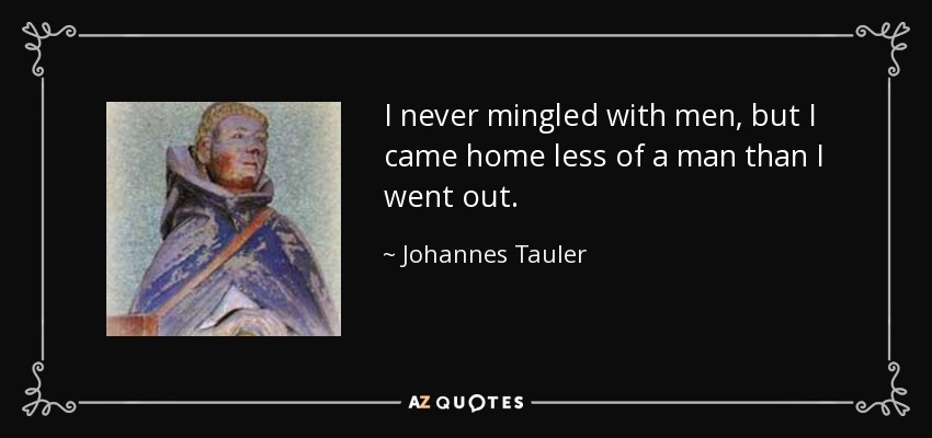 I never mingled with men, but I came home less of a man than I went out. - Johannes Tauler