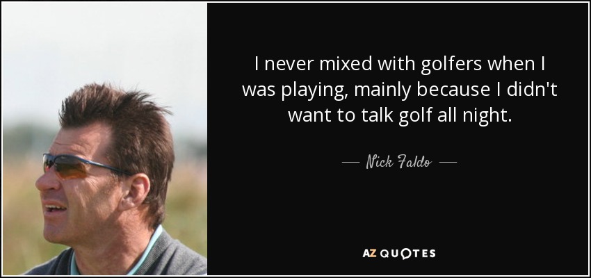I never mixed with golfers when I was playing, mainly because I didn't want to talk golf all night. - Nick Faldo