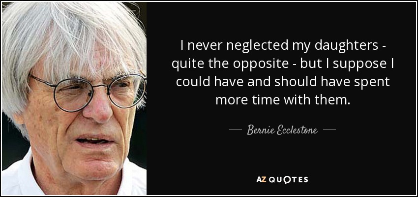 I never neglected my daughters - quite the opposite - but I suppose I could have and should have spent more time with them. - Bernie Ecclestone
