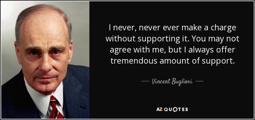 I never, never ever make a charge without supporting it. You may not agree with me, but I always offer tremendous amount of support. - Vincent Bugliosi