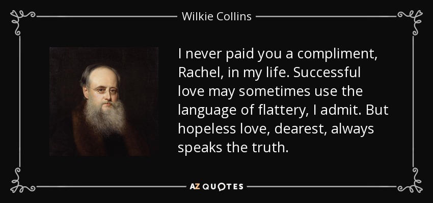 I never paid you a compliment, Rachel, in my life. Successful love may sometimes use the language of flattery, I admit. But hopeless love, dearest, always speaks the truth. - Wilkie Collins