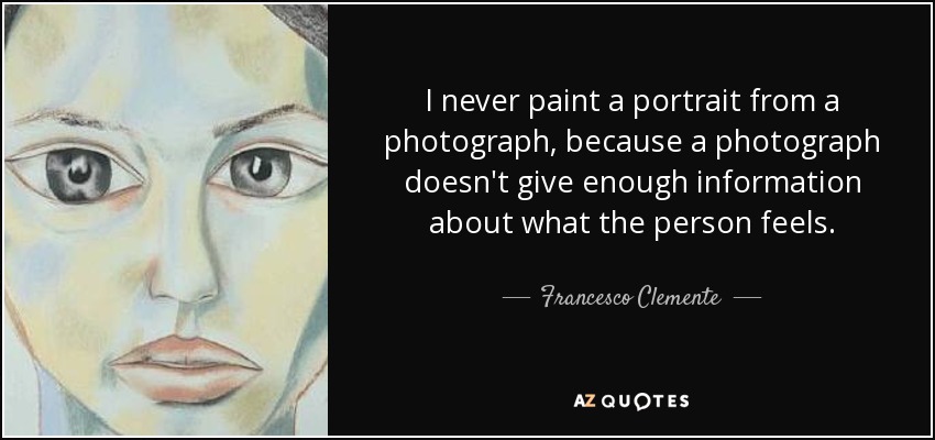 I never paint a portrait from a photograph, because a photograph doesn't give enough information about what the person feels. - Francesco Clemente