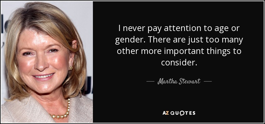 I never pay attention to age or gender. There are just too many other more important things to consider. - Martha Stewart