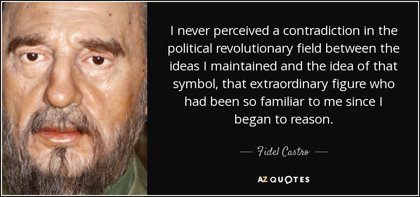 I never perceived a contradiction in the political revolutionary field between the ideas I maintained and the idea of that symbol, that extraordinary figure who had been so familiar to me since I began to reason. - Fidel Castro