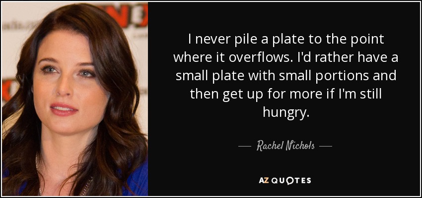 I never pile a plate to the point where it overflows. I'd rather have a small plate with small portions and then get up for more if I'm still hungry. - Rachel Nichols