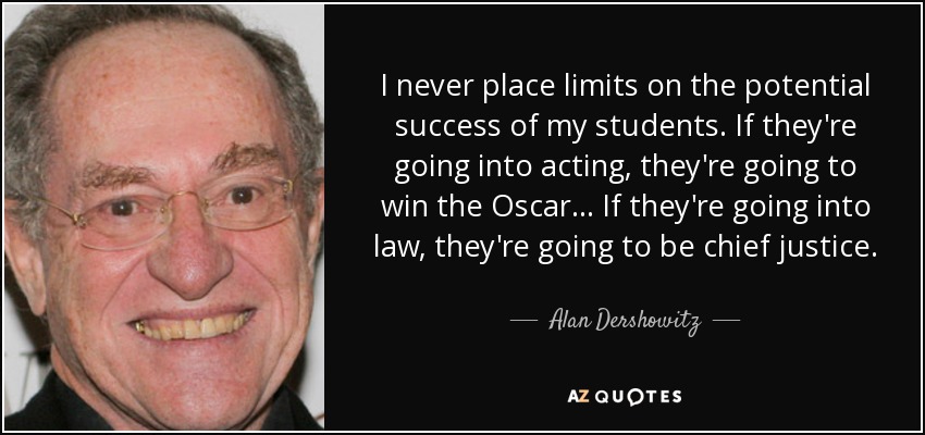 I never place limits on the potential success of my students. If they're going into acting, they're going to win the Oscar... If they're going into law, they're going to be chief justice. - Alan Dershowitz